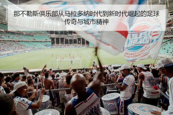那不勒斯俱乐部从马拉多纳时代到新时代崛起的足球传奇与城市精神
