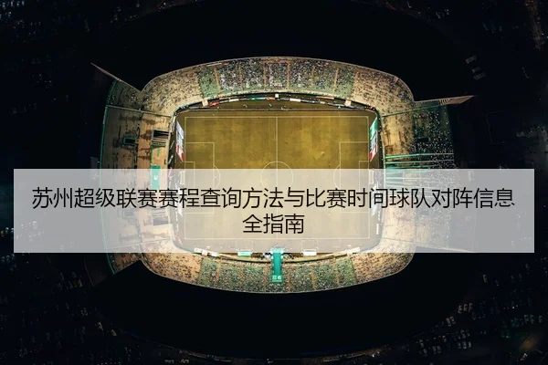 su-zhou-chao-ji-lian-sai-sai-cheng-cha-xun-fang-fa-yu-bi-sai-shi-jian-qiu-dui-dui-zhen-xin-xi-quan-zhi-nan-3-319.jpg