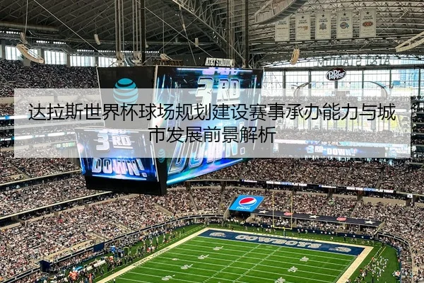达拉斯世界杯球场规划建设赛事承办能力与城市发展前景解析