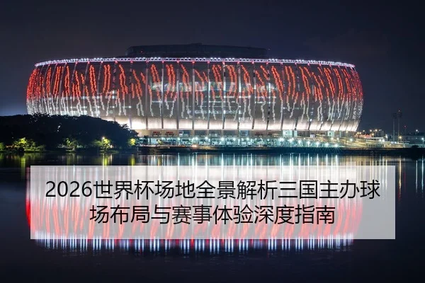 2026世界杯场地全景解析三国主办球场布局与赛事体验深度指南