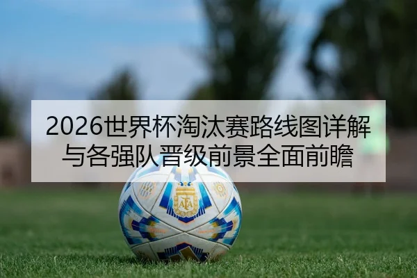 2026世界杯淘汰赛路线图详解与各强队晋级前景全面前瞻
