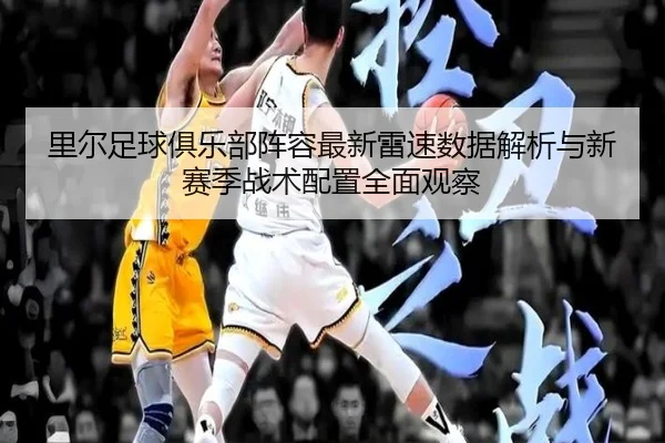 里尔足球俱乐部阵容最新雷速数据解析与新赛季战术配置全面观察