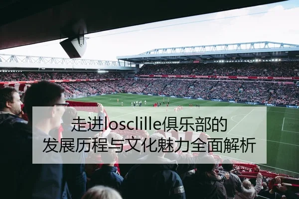 走进losclille俱乐部的发展历程与文化魅力全面解析
