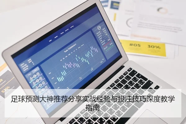 足球预测大神推荐分享实战经验与投注技巧深度教学指南